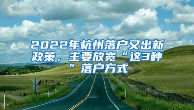 2022年杭州落户又出新政策，主要放宽“这3种”落户方式