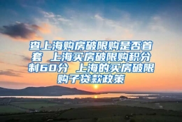 查上海购房破限购是否首套 上海买房破限购积分制60分 上海的买房破限购子贷款政策