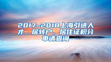 2017~2018上海引进人才、居转户、居住证积分申请查询