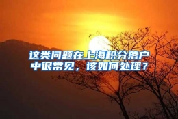 这类问题在上海积分落户中很常见，该如何处理？