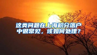 这类问题在上海积分落户中很常见，该如何处理？