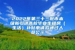 2022年第三十三批市本级新引进高校毕业生租房（生活）补贴申请拟通过人员公示