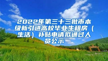 2022年第三十三批市本级新引进高校毕业生租房（生活）补贴申请拟通过人员公示