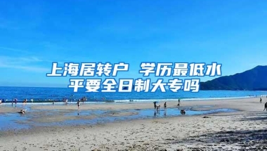 上海居转户 学历最低水平要全日制大专吗