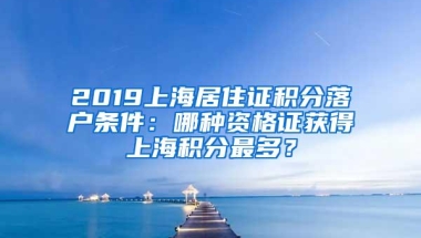 2019上海居住证积分落户条件：哪种资格证获得上海积分最多？