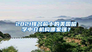 2021排名前十的美国留学中介机构哪家强？