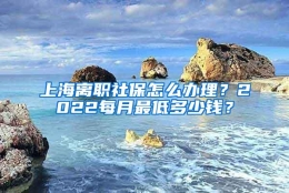 上海离职社保怎么办理？2022每月最低多少钱？