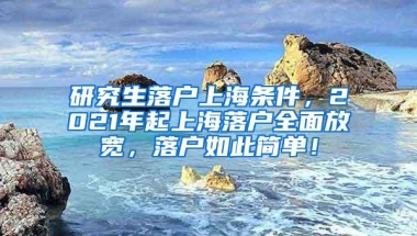 研究生落户上海条件，2021年起上海落户全面放宽，落户如此简单！