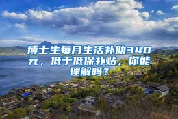 博士生每月生活补助340元，低于低保补贴，你能理解吗？