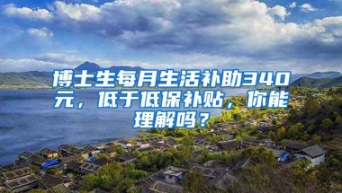 博士生每月生活补助340元，低于低保补贴，你能理解吗？