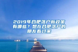 2019年合肥落户新政策有哪些？想在合肥落户的朋友看过来