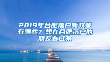 2019年合肥落户新政策有哪些？想在合肥落户的朋友看过来