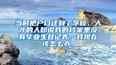 当时把户口迁到了学校，人才的人却说我的档案里没有毕业生登记表，我现在该怎么办。