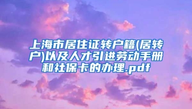 上海市居住证转户籍(居转户)以及人才引进劳动手册和社保卡的办理.pdf