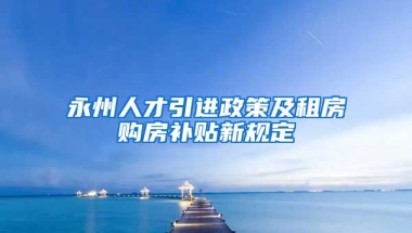 永州人才引进政策及租房购房补贴新规定