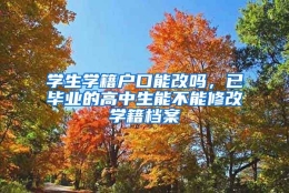 学生学籍户口能改吗，已毕业的高中生能不能修改学籍档案