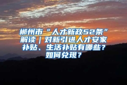 郴州市“人才新政52条”解读｜对新引进人才安家补贴、生活补贴有哪些？如何兑现？