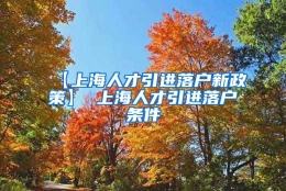 【上海人才引进落户新政策】 上海人才引进落户条件