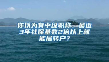 你以为有中级职称，最近3年社保基数2倍以上就能居转户？