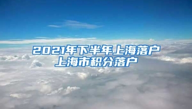 2021年下半年上海落户上海市积分落户