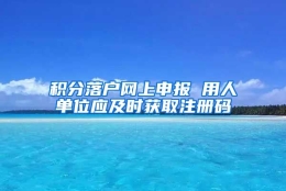 积分落户网上申报 用人单位应及时获取注册码