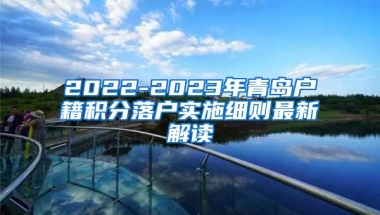 2022-2023年青岛户籍积分落户实施细则最新解读