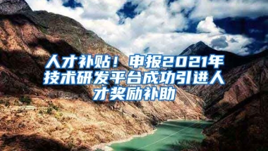 人才补贴！申报2021年技术研发平台成功引进人才奖励补助