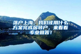 落户上海，我们该用什么方案完成居转户，来看看专业回答！