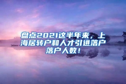 盘点2021这半年来，上海居转户和人才引进落户落户人数！