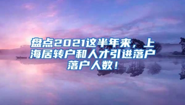 盘点2021这半年来，上海居转户和人才引进落户落户人数！