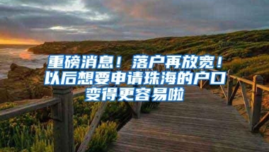 重磅消息！落户再放宽！以后想要申请珠海的户口变得更容易啦