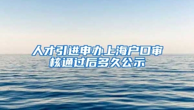 人才引进申办上海户口审核通过后多久公示