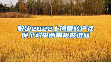 解决2022上海居转户社保个税中断申报被退回