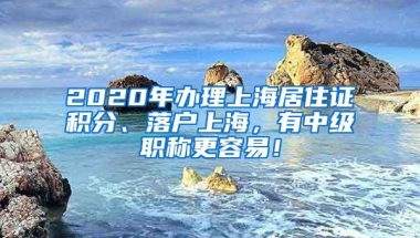 2020年办理上海居住证积分、落户上海，有中级职称更容易！