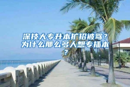 深技大专升本扩招被骂？为什么那么多人想专插本？