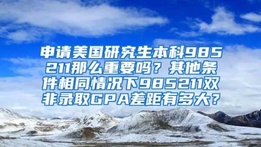 申请美国研究生本科985211那么重要吗？其他条件相同情况下985211双非录取GPA差距有多大？