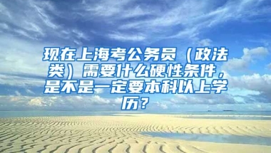 现在上海考公务员（政法类）需要什么硬性条件，是不是一定要本科以上学历？