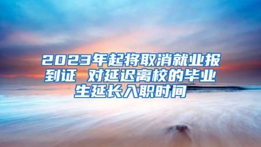 2023年起将取消就业报到证 对延迟离校的毕业生延长入职时间