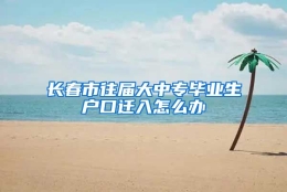 长春市往届大中专毕业生户口迁入怎么办