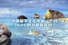 外国留学生在中国一个月3600的补助算高吗？