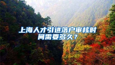 上海人才引进落户审核时间需要多久？