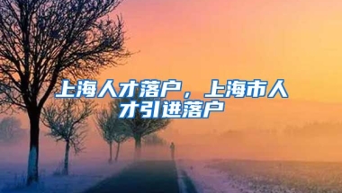 上海人才落户，上海市人才引进落户