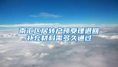 南汇区居转户预受理退回补充材料需多久通过