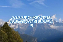 2022年外地高级职称，没法通过人才引进落户上海