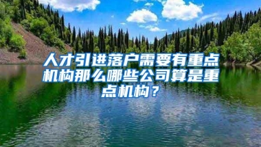 人才引进落户需要有重点机构那么哪些公司算是重点机构？