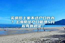 买房后上家不迁户口咋办？上海常住户口管理5月起有新规定！