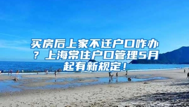 买房后上家不迁户口咋办？上海常住户口管理5月起有新规定！