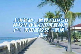 上海新规：世界TOP50院校毕业生归国可直接落户！美国名校又“豪横”一番~