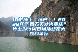 16位博士“落户”！2022年“百万英才兴重庆”博士渝行周首场活动在大渡口举行