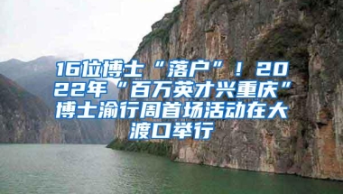 16位博士“落户”！2022年“百万英才兴重庆”博士渝行周首场活动在大渡口举行